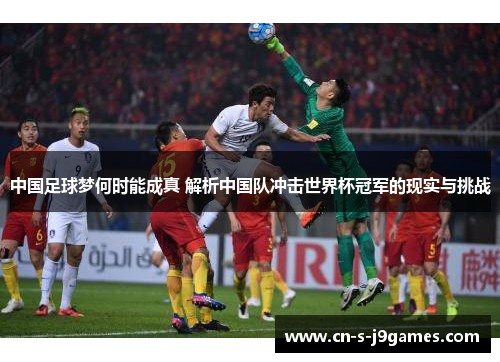 中国足球梦何时能成真 解析中国队冲击世界杯冠军的现实与挑战 中国足球梦何时能成真 解析中国队冲击世界杯冠军的现实与挑战