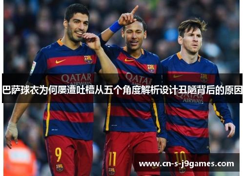 巴萨球衣为何屡遭吐槽从五个角度解析设计丑陋背后的原因