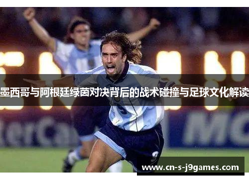 墨西哥与阿根廷绿茵对决背后的战术碰撞与足球文化解读 墨西哥与阿根廷绿茵对决背后的战术碰撞与足球文化解读