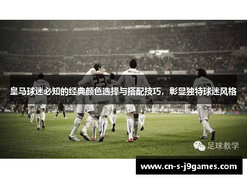 皇马球迷必知的经典颜色选择与搭配技巧,彰显独特球迷风格 皇马球迷必知的经典颜色选择与搭配技巧,彰显独特球迷风格