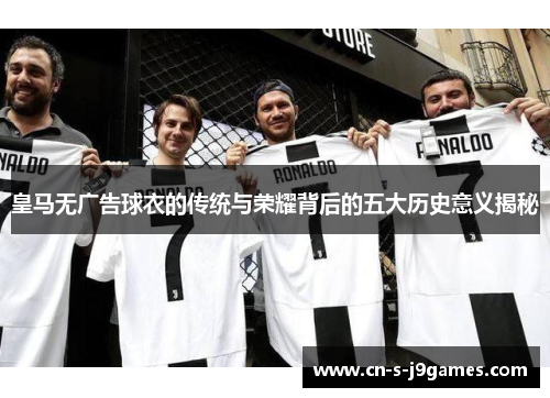 皇马无广告球衣的传统与荣耀背后的五大历史意义揭秘