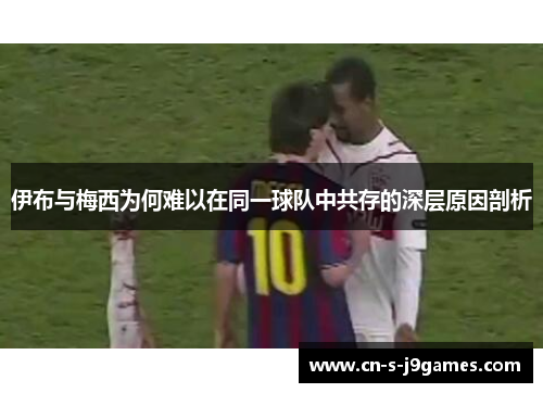 伊布与梅西为何难以在同一球队中共存的深层原因剖析