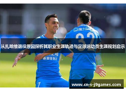 从扎哈维退役原因探析其职业生涯轨迹与足球运动员生涯规划启示