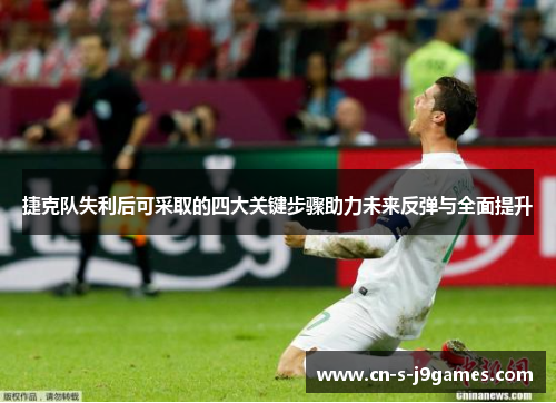 捷克队失利后可采取的四大关键步骤助力未来反弹与全面提升