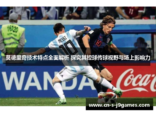 莫德里奇技术特点全面解析 探究其控球传球视野与场上影响力 莫德里奇技术特点全面解析 探究其控球传球视野与场上影响力