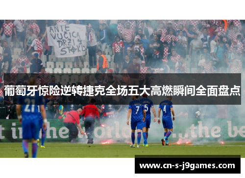 葡萄牙惊险逆转捷克全场五大高燃瞬间全面盘点