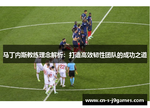 马丁内斯教练理念解析：打造高效韧性团队的成功之道