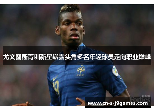 尤文图斯青训新星崭露头角多名年轻球员走向职业巅峰 尤文图斯青训新星崭露头角多名年轻球员走向职业巅峰