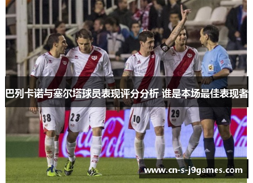 巴列卡诺与塞尔塔球员表现评分分析 谁是本场最佳表现者