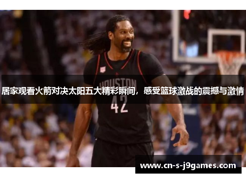 居家观看火箭对决太阳五大精彩瞬间，感受篮球激战的震撼与激情