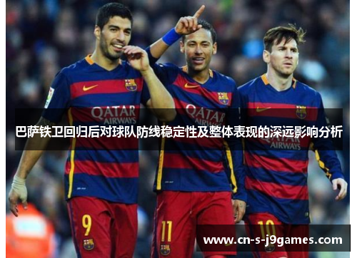 巴萨铁卫回归后对球队防线稳定性及整体表现的深远影响分析