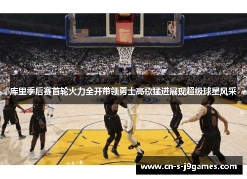 库里季后赛首轮火力全开带领勇士高歌猛进展现超级球星风采