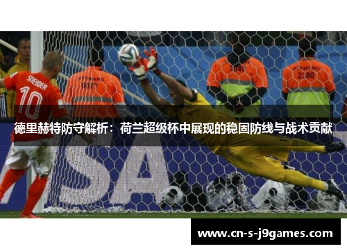 德里赫特防守解析：荷兰超级杯中展现的稳固防线与战术贡献