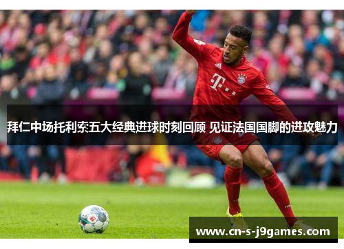 拜仁中场托利索五大经典进球时刻回顾 见证法国国脚的进攻魅力