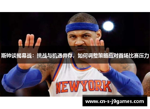 斯帅谈揭幕战：挑战与机遇并存，如何调整策略应对首场比赛压力