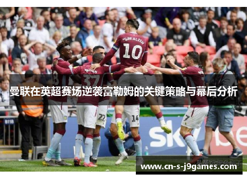 曼联在英超赛场逆袭富勒姆的关键策略与幕后分析
