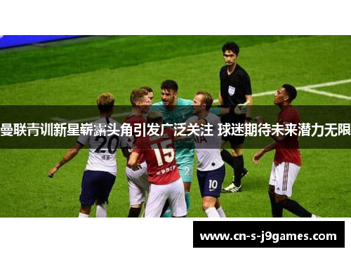曼联青训新星崭露头角引发广泛关注 球迷期待未来潜力无限 曼联青训新星崭露头角引发广泛关注 球迷期待未来潜力无限