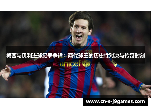 梅西与贝利进球纪录争锋：两代球王的历史性对决与传奇时刻