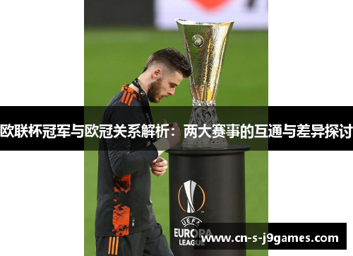 欧联杯冠军与欧冠关系解析：两大赛事的互通与差异探讨