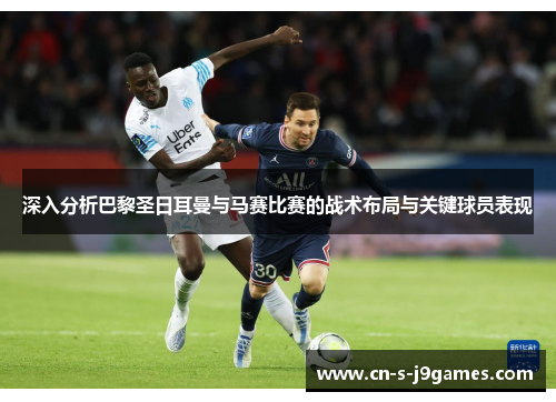 深入分析巴黎圣日耳曼与马赛比赛的战术布局与关键球员表现 深入分析巴黎圣日耳曼与马赛比赛的战术布局与关键球员表现