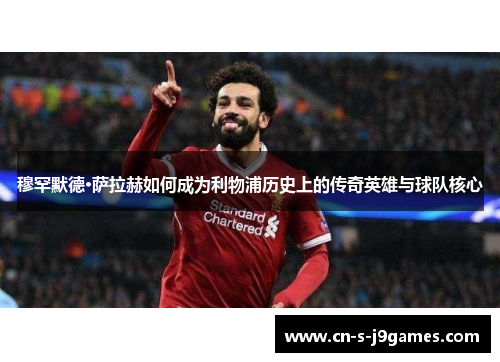 穆罕默德·萨拉赫如何成为利物浦历史上的传奇英雄与球队核心