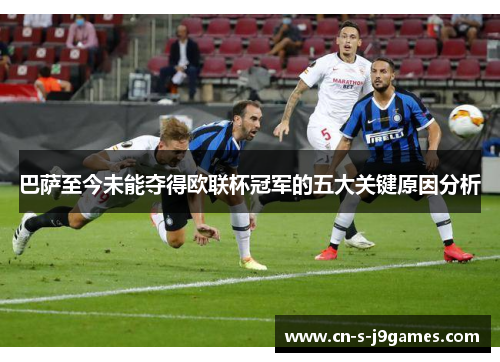 巴萨至今未能夺得欧联杯冠军的五大关键原因分析 巴萨至今未能夺得欧联杯冠军的五大关键原因分析