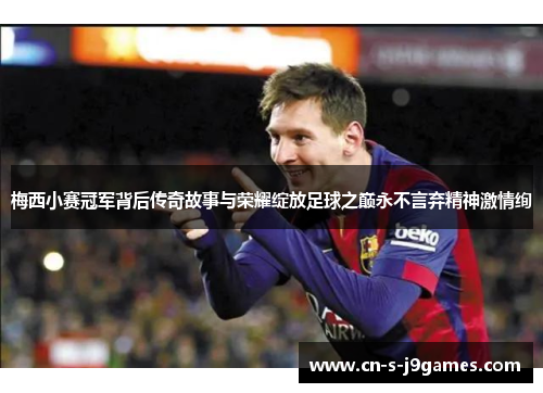 梅西小赛冠军背后传奇故事与荣耀绽放足球之巅永不言弃精神激情绚