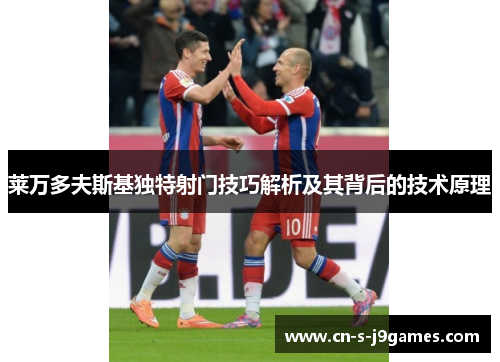 莱万多夫斯基独特射门技巧解析及其背后的技术原理 莱万多夫斯基独特射门技巧解析及其背后的技术原理
