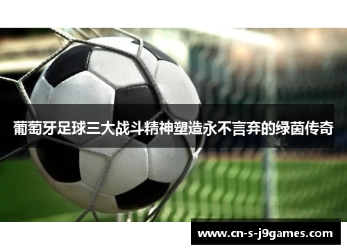 葡萄牙足球三大战斗精神塑造永不言弃的绿茵传奇