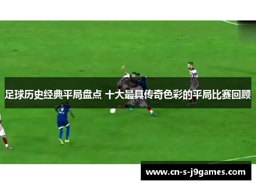 足球历史经典平局盘点 十大最具传奇色彩的平局比赛回顾