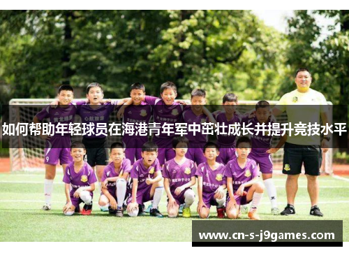 如何帮助年轻球员在海港青年军中茁壮成长并提升竞技水平