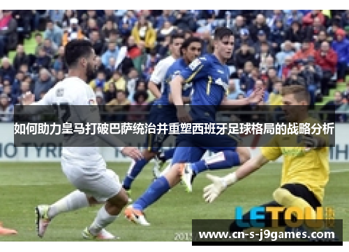 如何助力皇马打破巴萨统治并重塑西班牙足球格局的战略分析