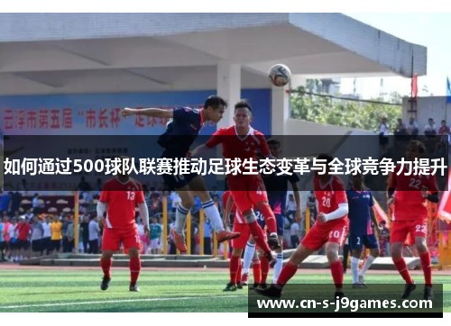 如何通过500球队联赛推动足球生态变革与全球竞争力提升 如何通过500球队联赛推动足球生态变革与全球竞争力提升