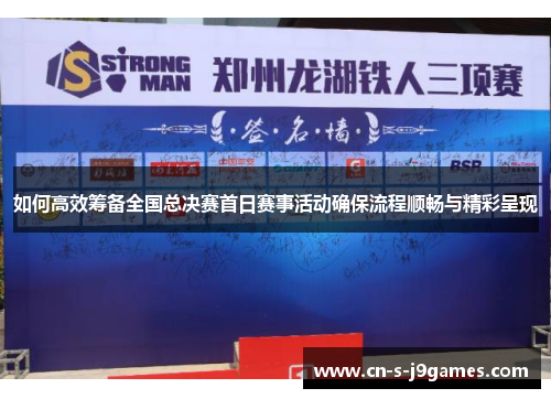 如何高效筹备全国总决赛首日赛事活动确保流程顺畅与精彩呈现
