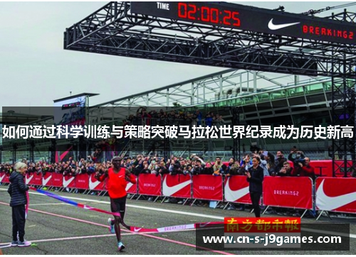 如何通过科学训练与策略突破马拉松世界纪录成为历史新高 如何通过科学训练与策略突破马拉松世界纪录成为历史新高