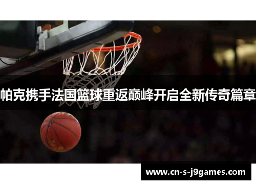 帕克携手法国篮球重返巅峰开启全新传奇篇章 帕克携手法国篮球重返巅峰开启全新传奇篇章