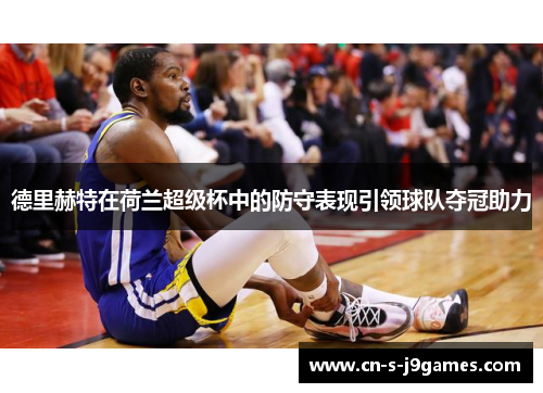 德里赫特在荷兰超级杯中的防守表现引领球队夺冠助力