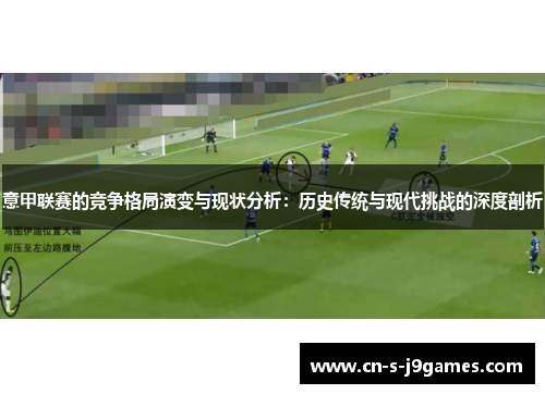 意甲联赛的竞争格局演变与现状分析:历史传统与现代挑战的深度剖析 意甲联赛的竞争格局演变与现状分析:历史传统与现代挑战的深度剖析