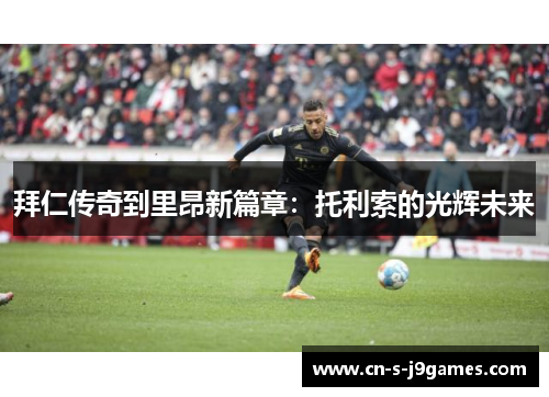 拜仁传奇到里昂新篇章:托利索的光辉未来 拜仁传奇到里昂新篇章:托利索的光辉未来