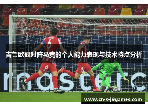 吉鲁欧冠对阵马竞的个人能力表现与技术特点分析