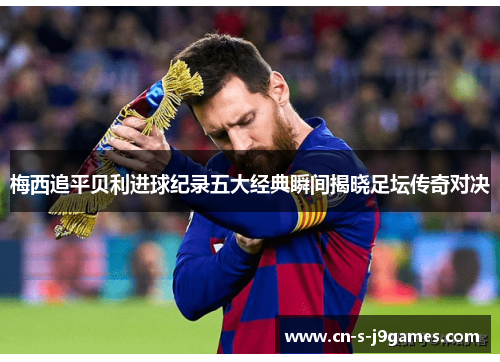 梅西追平贝利进球纪录五大经典瞬间揭晓足坛传奇对决