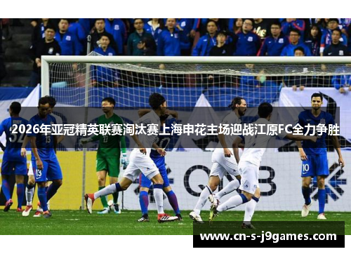 2026年亚冠精英联赛淘汰赛上海申花主场迎战江原FC全力争胜