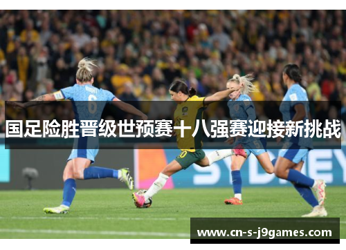 国足险胜晋级世预赛十八强赛迎接新挑战