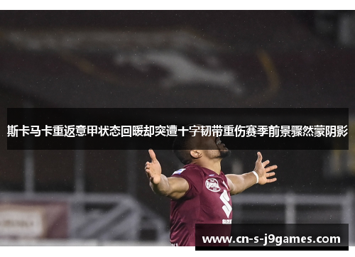 斯卡马卡重返意甲状态回暖却突遭十字韧带重伤赛季前景骤然蒙阴影