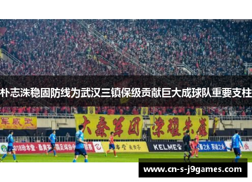 朴志洙稳固防线为武汉三镇保级贡献巨大成球队重要支柱