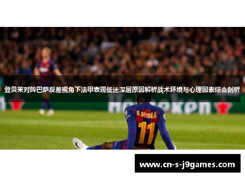 登贝莱对阵巴萨反差视角下法甲表现低迷深层原因解析战术环境与心理因素综合剖析