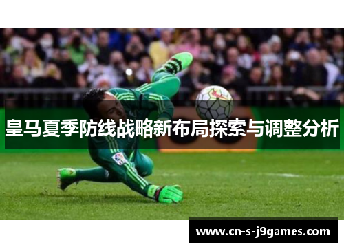 皇马夏季防线战略新布局探索与调整分析 皇马夏季防线战略新布局探索与调整分析