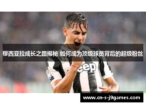 穆西亚拉成长之路揭秘 如何成为顶级球员背后的超级粉丝