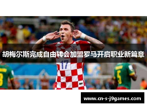 胡梅尔斯完成自由转会加盟罗马开启职业新篇章 胡梅尔斯完成自由转会加盟罗马开启职业新篇章