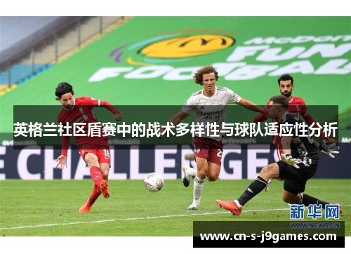 英格兰社区盾赛中的战术多样性与球队适应性分析 英格兰社区盾赛中的战术多样性与球队适应性分析